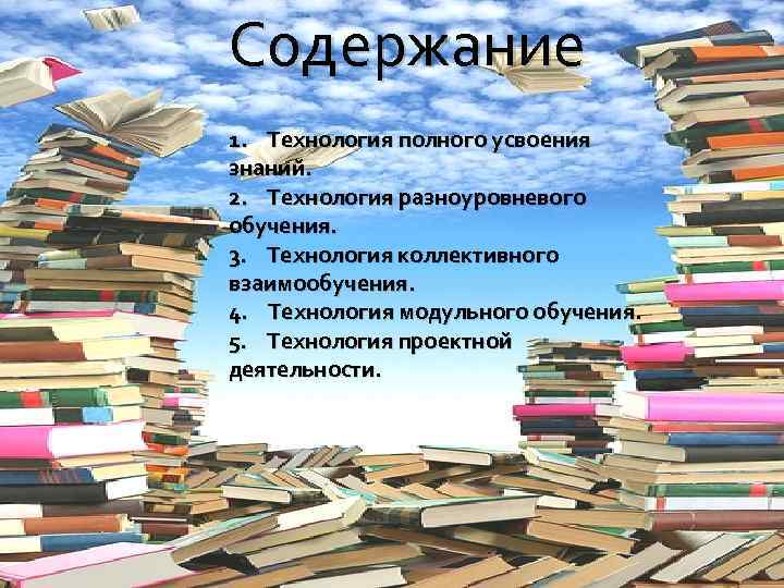 Содержание 1. Технология полного усвоения знаний. 2. Технология разноуровневого обучения. 3. Технология коллективного взаимообучения.