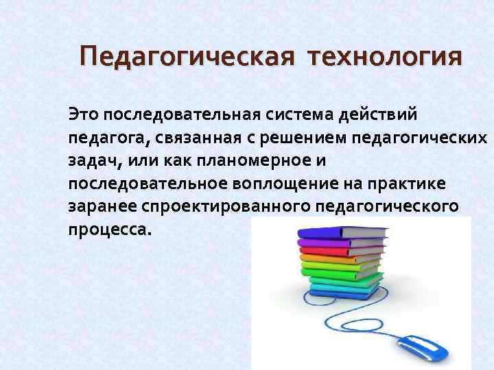 Педагогическая технология Это последовательная система действий педагога, связанная с решением педагогических задач, или как
