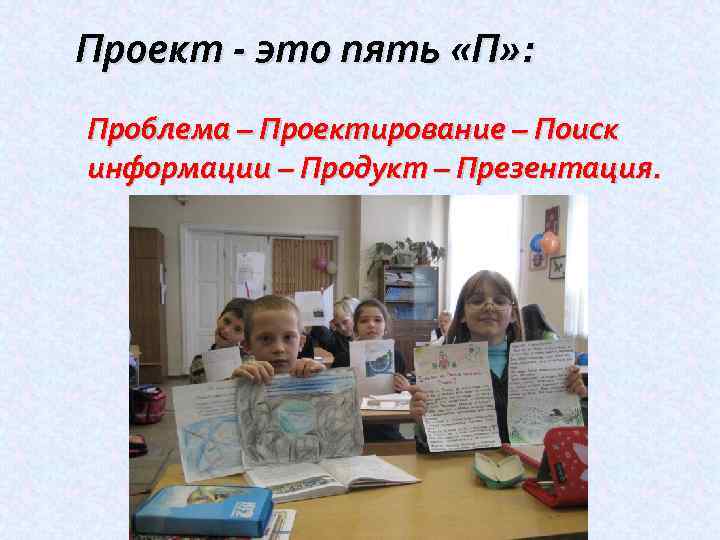 Проект - это пять «П» : Проблема – Проектирование – Поиск информации – Продукт