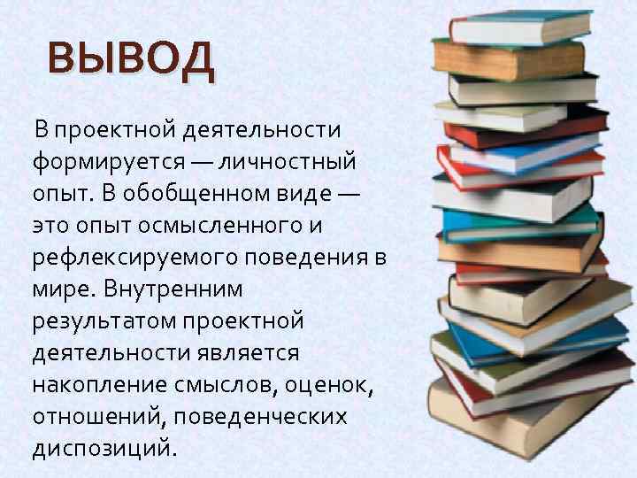 ВЫВОД В проектной деятельности формируется — личностный опыт. В обобщенном виде — это опыт