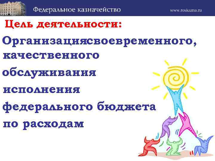 Цель деятельности: Организациясвоевременного, качественного обслуживания исполнения федерального бюджета по расходам 