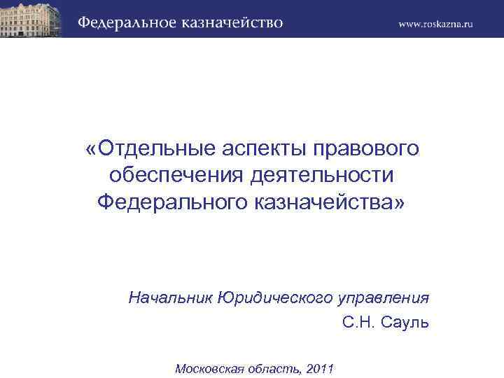  «Отдельные аспекты правового обеспечения деятельности Федерального казначейства» Начальник Юридического управления С. Н. Сауль