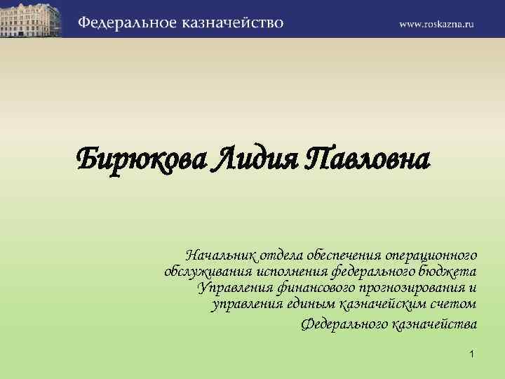 Бирюкова Лидия Павловна Начальник отдела обеспечения операционного обслуживания исполнения федерального бюджета Управления финансового прогнозирования