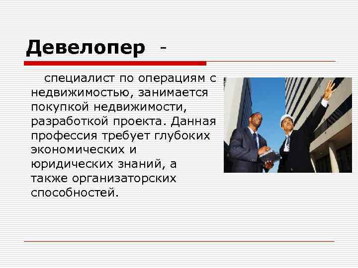 Девелопер специалист по операциям с недвижимостью, занимается покупкой недвижимости, разработкой проекта. Данная профессия требует