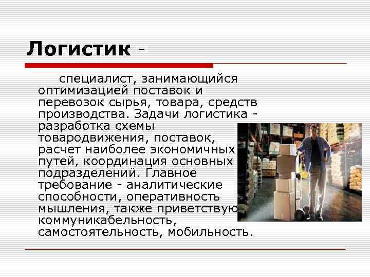 Логистик специалист, занимающийся оптимизацией поставок и перевозок сырья, товара, средств производства. Задачи логистика -