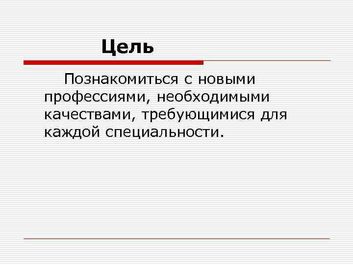 Цель Познакомиться с новыми профессиями, необходимыми качествами, требующимися для каждой специальности. 