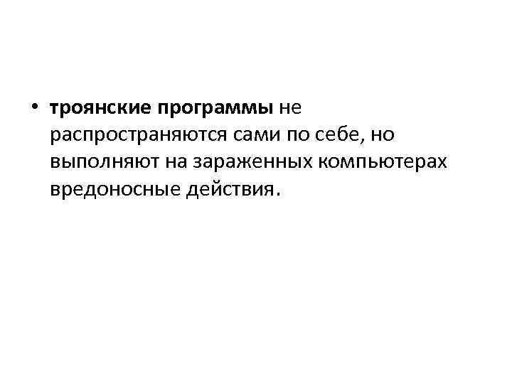  • троянские программы не распространяются сами по себе, но выполняют на зараженных компьютерах