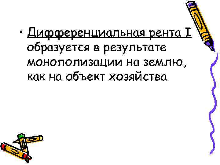  • Дифференциальная рента I образуется в результате монополизации на землю, как на объект