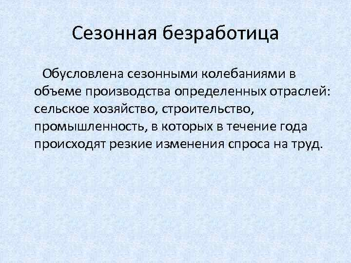 Сезонная безработица Обусловлена сезонными колебаниями в объеме производства определенных отраслей: сельское хозяйство, строительство, промышленность,