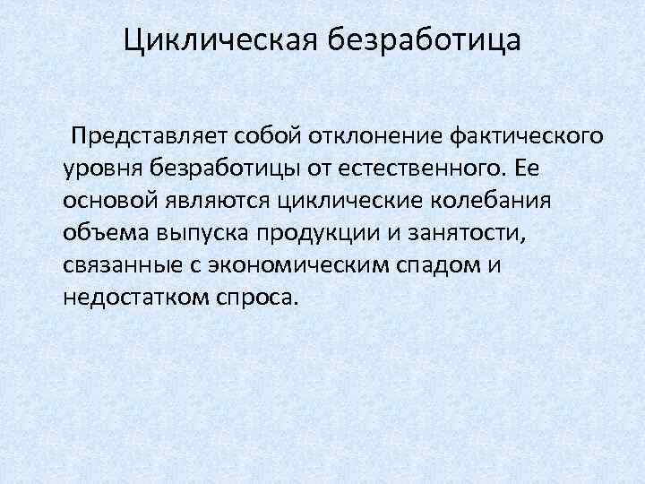 Циклическая безработица Представляет собой отклонение фактического уровня безработицы от естественного. Ее основой являются циклические