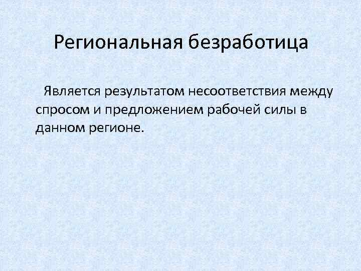 Региональная безработица Является результатом несоответствия между спросом и предложением рабочей силы в данном регионе.