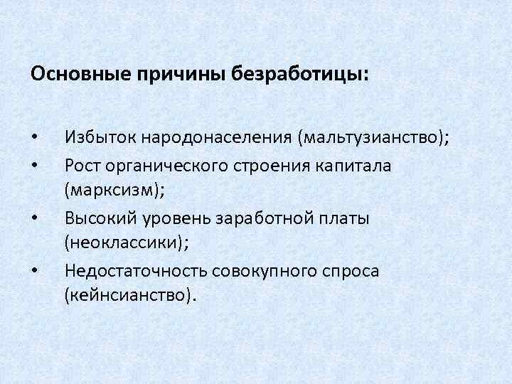 Основные причины безработицы: • • Избыток народонаселения (мальтузианство); Рост органического строения капитала (марксизм); Высокий