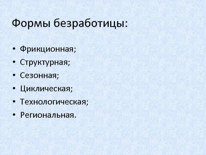 Формы безработицы: • • • Фрикционная; Структурная; Сезонная; Циклическая; Технологическая; Региональная. 