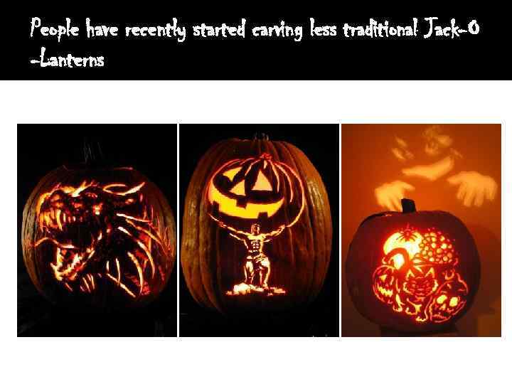 People have recently started carving less traditional Jack-O -Lanterns 