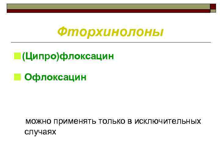 Фторхинолоны ■(Ципро)флоксацин ■ Офлоксацин можно применять только в исключительных случаях 