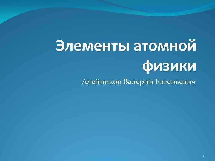 Элементы атомной физики Алейников Валерий Евгеньевич 1 