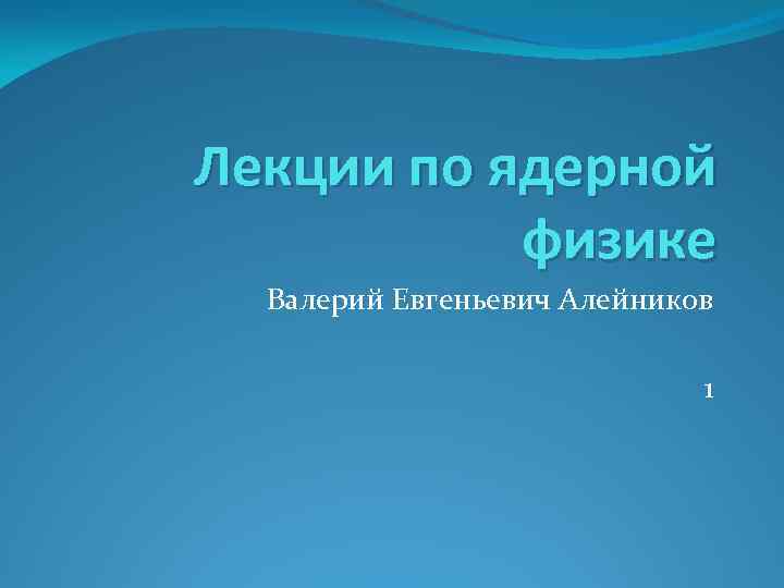 Лекции по ядерной физике Валерий Евгеньевич Алейников 1 