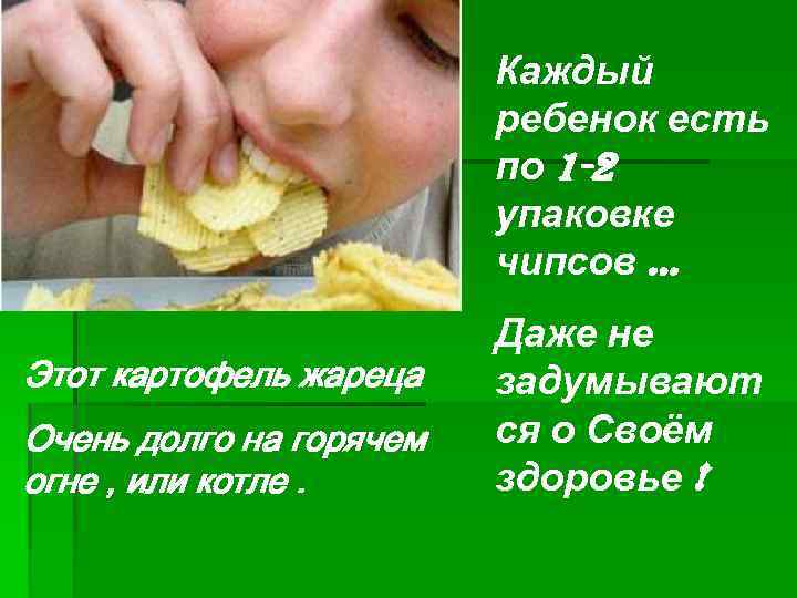 Каждый ребенок есть по 1 -2 упаковке чипсов … Этот картофель жареца Очень долго