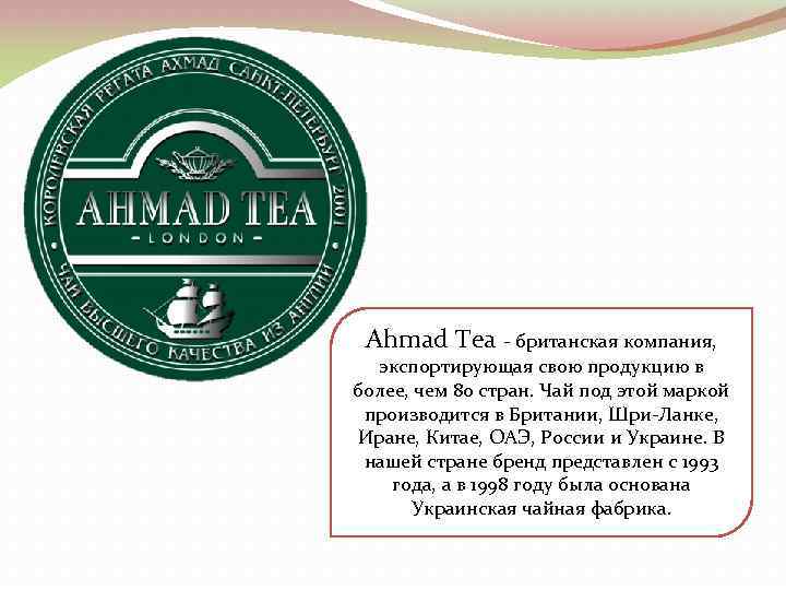Ahmad Tea - британская компания, экспортирующая свою продукцию в более, чем 80 стран. Чай