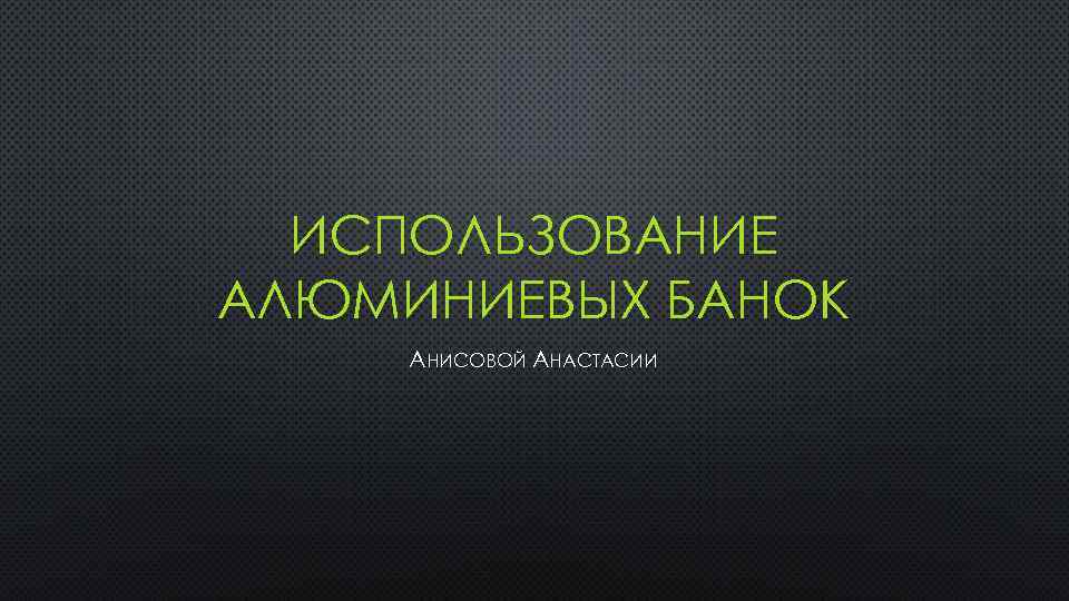 ИСПОЛЬЗОВАНИЕ АЛЮМИНИЕВЫХ БАНОК АНИСОВОЙ АНАСТАСИИ 