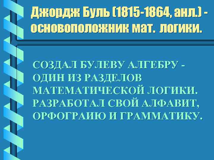 Джордж Буль (1815 -1864, анл. ) основоположник мат. логики. СОЗДАЛ БУЛЕВУ АЛГЕБРУ ОДИН ИЗ