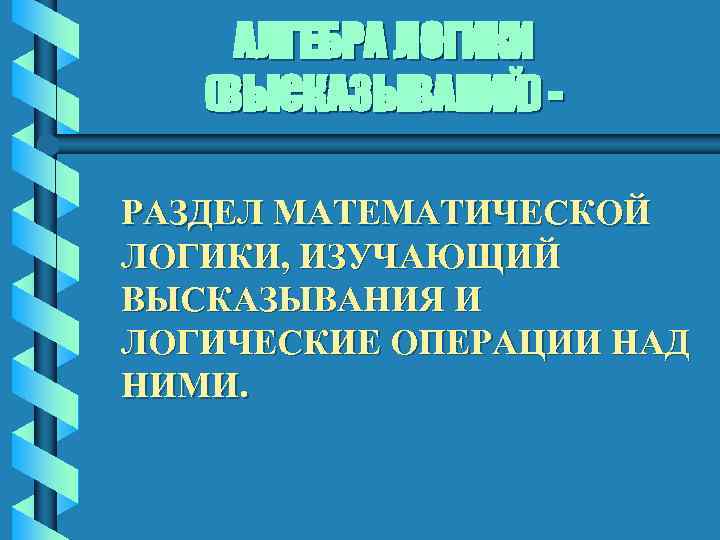 АЛГЕБРА ЛОГИКИ (ВЫСКАЗЫВАНИЙ) РАЗДЕЛ МАТЕМАТИЧЕСКОЙ ЛОГИКИ, ИЗУЧАЮЩИЙ ВЫСКАЗЫВАНИЯ И ЛОГИЧЕСКИЕ ОПЕРАЦИИ НАД НИМИ. 