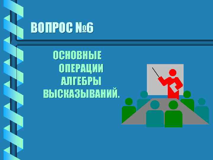 ВОПРОС № 6 ОСНОВНЫЕ ОПЕРАЦИИ АЛГЕБРЫ ВЫСКАЗЫВАНИЙ. 