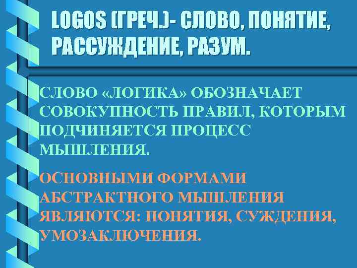 LOGOS (ГРЕЧ. )- СЛОВО, ПОНЯТИЕ, РАССУЖДЕНИЕ, РАЗУМ. СЛОВО «ЛОГИКА» ОБОЗНАЧАЕТ СОВОКУПНОСТЬ ПРАВИЛ, КОТОРЫМ ПОДЧИНЯЕТСЯ