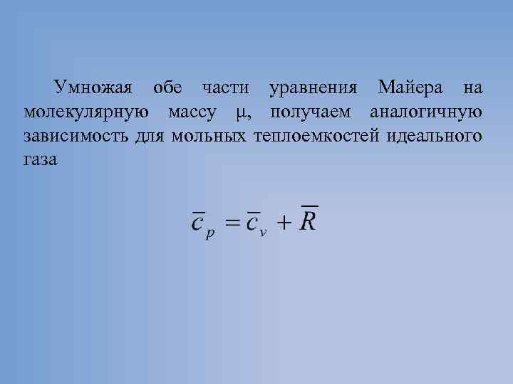 Умножая обе части уравнения Майера на молекулярную массу μ, получаем аналогичную зависимость для мольных