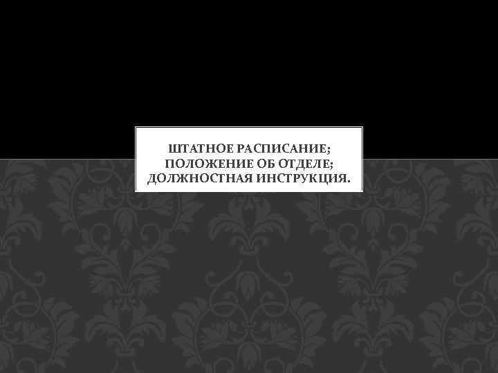 ШТАТНОЕ РАСПИСАНИЕ; ПОЛОЖЕНИЕ ОБ ОТДЕЛЕ; ДОЛЖНОСТНАЯ ИНСТРУКЦИЯ. 