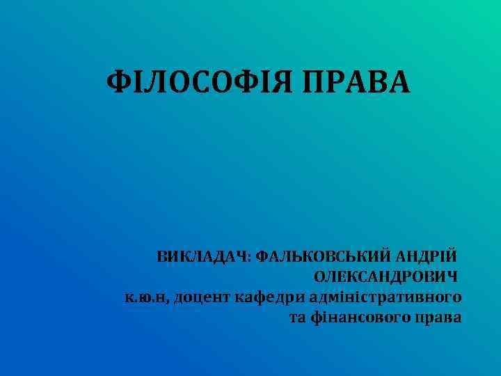 ФІЛОСОФІЯ ПРАВА ВИКЛАДАЧ: ФАЛЬКОВСЬКИЙ АНДРІЙ ОЛЕКСАНДРОВИЧ к. ю. н, доцент кафедри адміністративного та фінансового