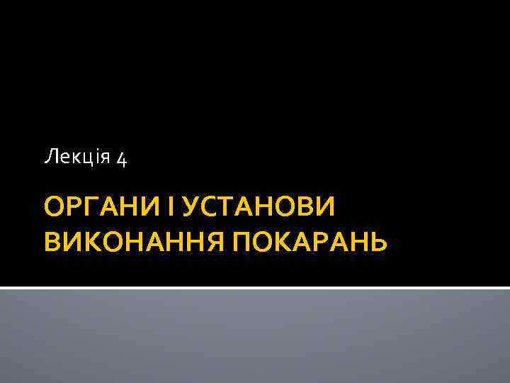 Лекція 4 ОРГАНИ І УСТАНОВИ ВИКОНАННЯ ПОКАРАНЬ 