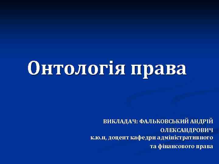 Онтологія права ВИКЛАДАЧ: ФАЛЬКОВСЬКИЙ АНДРІЙ ОЛЕКСАНДРОВИЧ к. ю. н, доцент кафедри адміністративного та фінансового