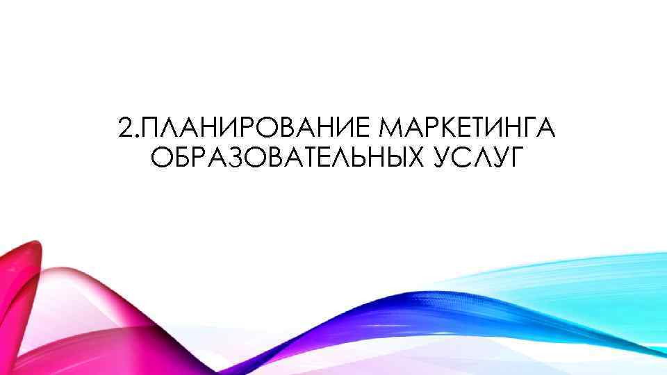 2. ПЛАНИРОВАНИЕ МАРКЕТИНГА ОБРАЗОВАТЕЛЬНЫХ УСЛУГ 