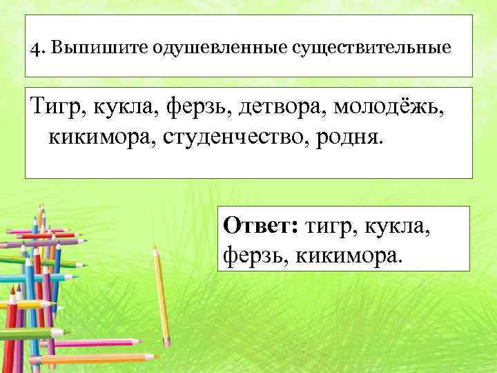 4. Выпишите одушевленные существительные Тигр, кукла, ферзь, детвора, молодёжь, кикимора, студенчество, родня. Ответ: тигр,