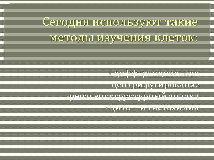 Сегодня используют такие методы изучения клеток: • дифференциальное центрифугирование • рентгеноструктурный анализ • цито