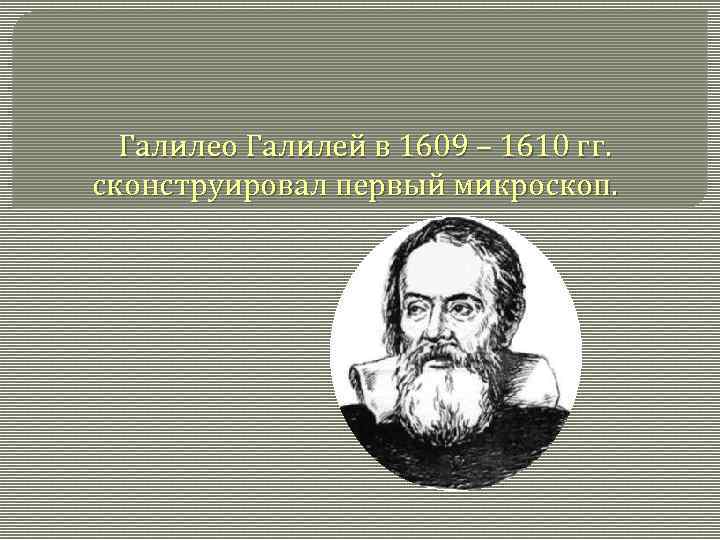 Галилео Галилей в 1609 – 1610 гг. сконструировал первый микроскоп. 