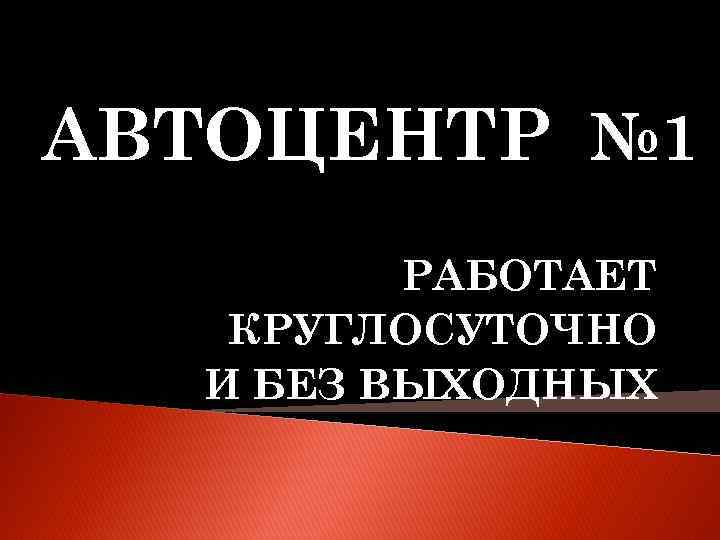 АВТОЦЕНТР № 1 РАБОТАЕТ КРУГЛОСУТОЧНО И БЕЗ ВЫХОДНЫХ 