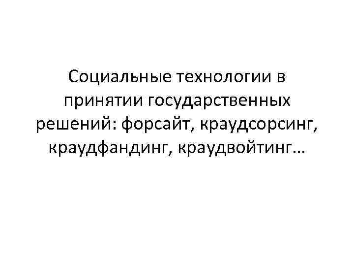 Социальные технологии в принятии государственных решений: форсайт, краудсорсинг, краудфандинг, краудвойтинг… 