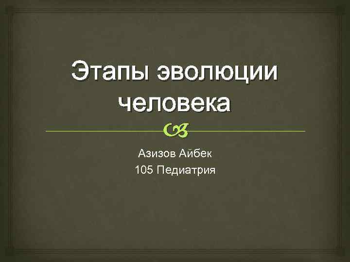 Этапы эволюции человека Азизов Айбек 105 Педиатрия 