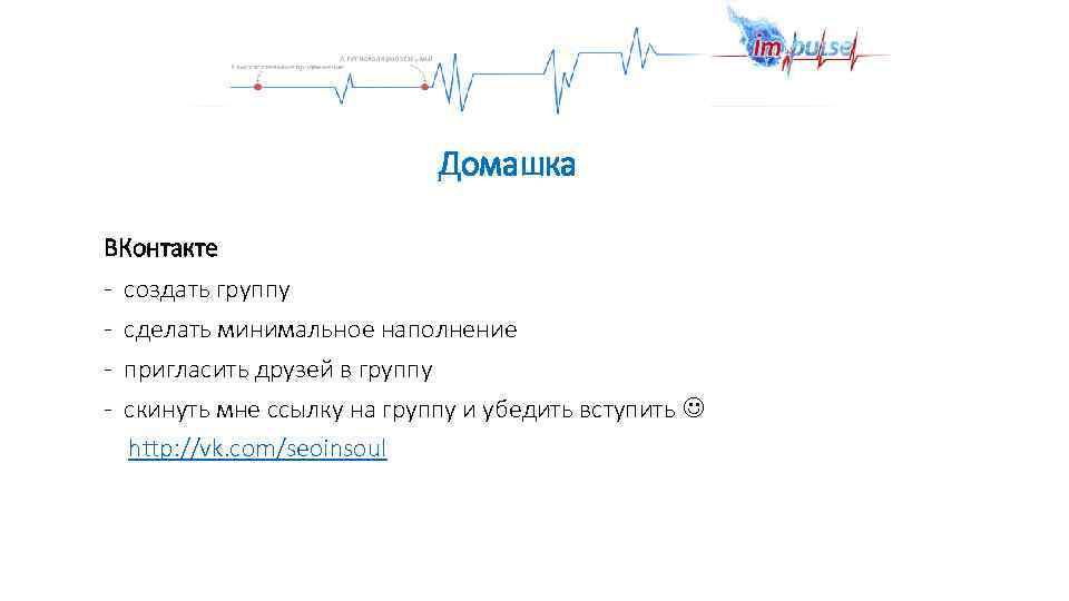 Домашка ВКонтакте - создать группу - сделать минимальное наполнение - пригласить друзей в группу