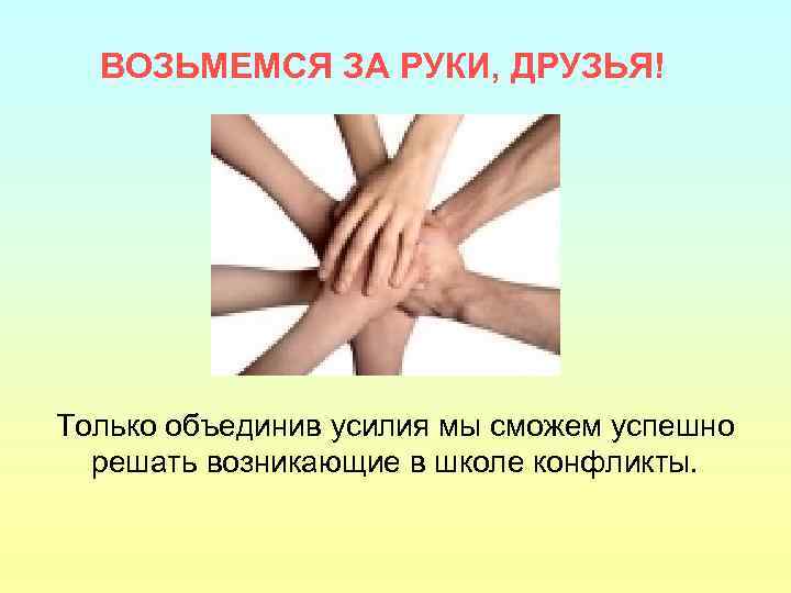 ВОЗЬМЕМСЯ ЗА РУКИ, ДРУЗЬЯ! Только объединив усилия мы сможем успешно решать возникающие в школе