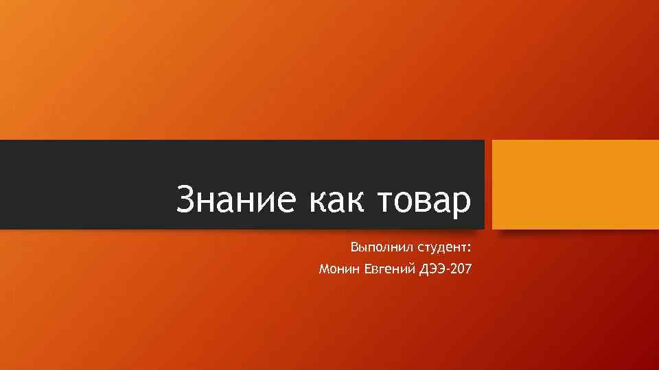 Знание как товар Выполнил студент: Монин Евгений ДЭЭ-207 