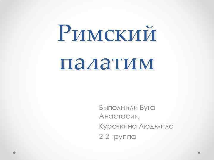 Римский палатим Выполнили Буга Анастасия, Курочкина Людмила 2 -2 группа 