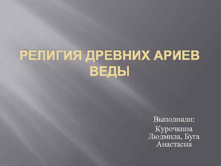 РЕЛИГИЯ ДРЕВНИХ АРИЕВ ВЕДЫ Выполняли: Курочкина Людмила, Буга Анастасия 