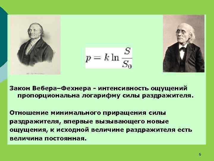 Закон Вебера–Фехнера - интенсивность ощущений пропорциональна логарифму силы раздражителя. Отношение минимального приращения силы раздражителя,