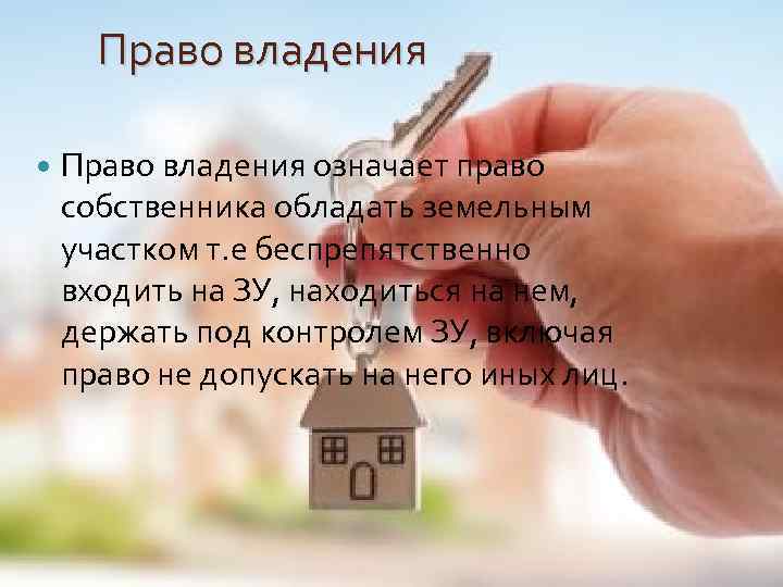 Право владения означает право собственника обладать земельным участком т. е беспрепятственно входить на ЗУ,