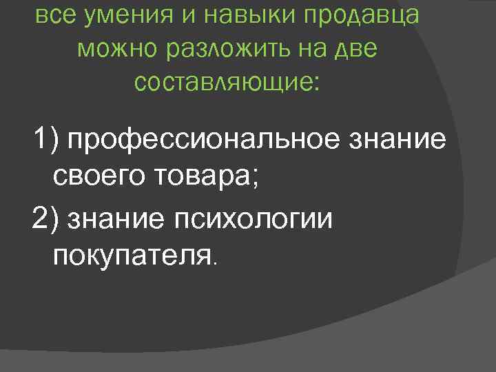 все умения и навыки продавца можно разложить на две составляющие: 1) профессиональное знание своего