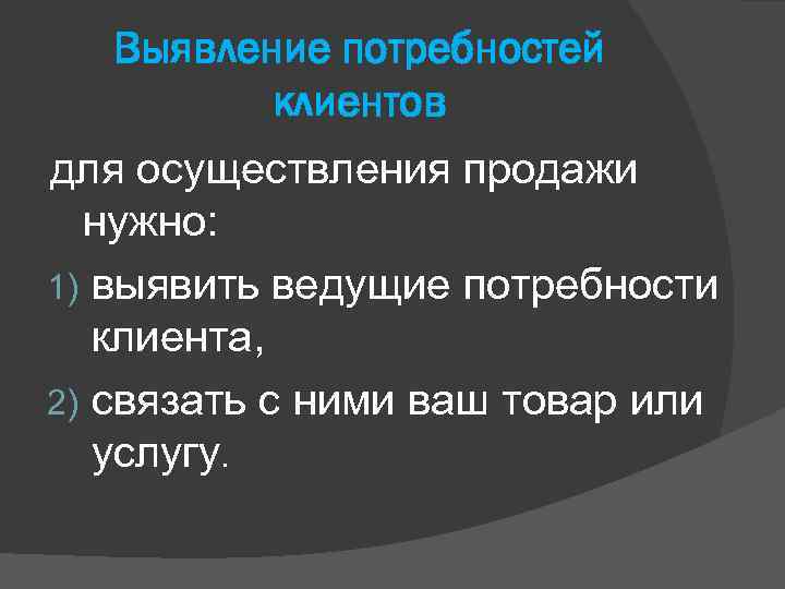 Выявление потребностей клиентов для осуществления продажи нужно: 1) выявить ведущие потребности клиента, 2) связать