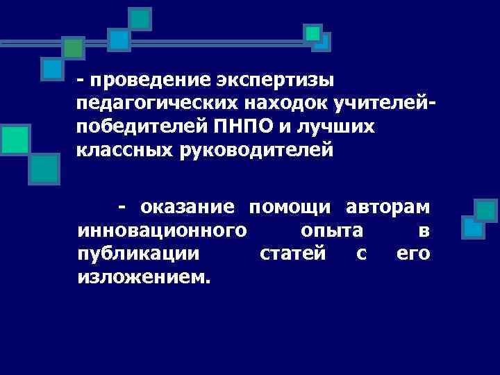 - проведение экспертизы педагогических находок учителейпобедителей ПНПО и лучших классных руководителей - оказание помощи
